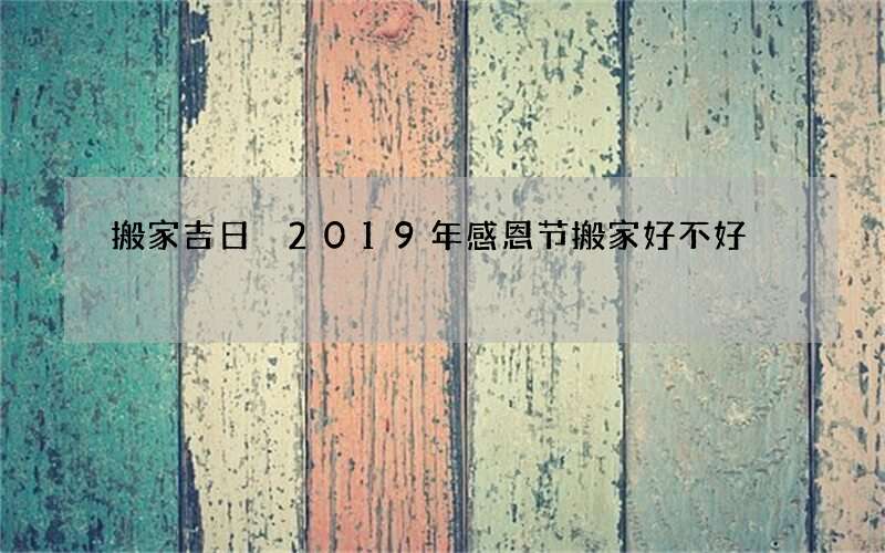 搬家吉日 2019年感恩节搬家好不好